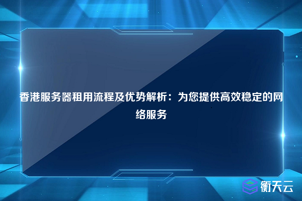 香港服务器租用流程及优势解析：为您提供高效稳定的网络服务