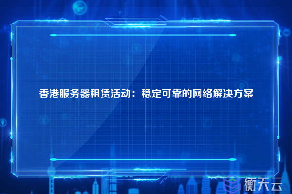 香港服务器租赁活动：稳定可靠的网络解决方案