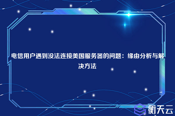 电信用户遇到没法连接美国服务器的问题：缘由分析与解决方法