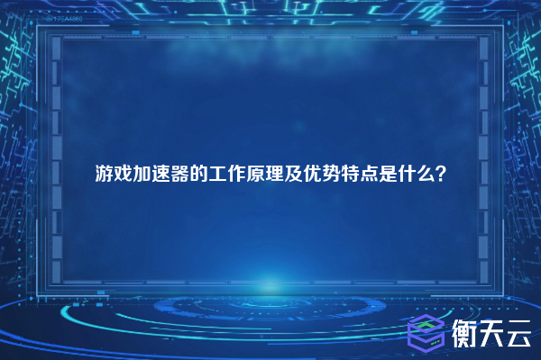 游戏加速器的工作原理及优势特点是什么？