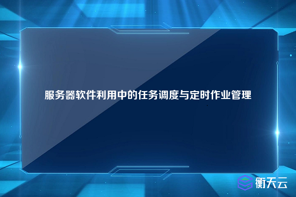 服务器软件利用中的任务调度与定时作业管理