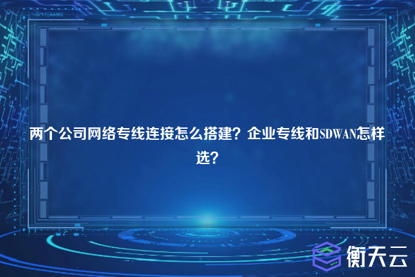 两个公司网络专线连接怎么搭建？企业专线和SDWAN怎样选？