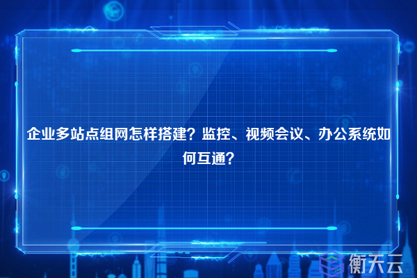 企业多站点组网怎样搭建？监控、视频会议、办公系统如何互通？