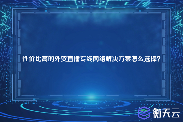 性价比高的外贸直播专线网络解决方案怎么选择？