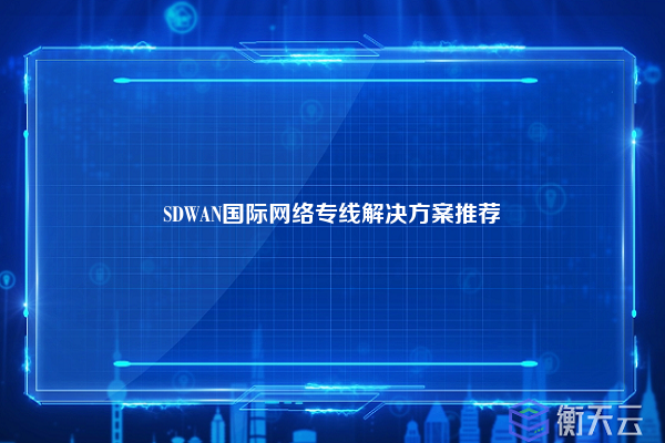 SDWAN国际网络专线解决方案推荐