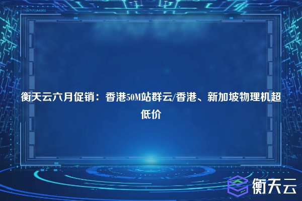 衡天云六月促销：香港50M站群云/香港、新加坡物理机超低价