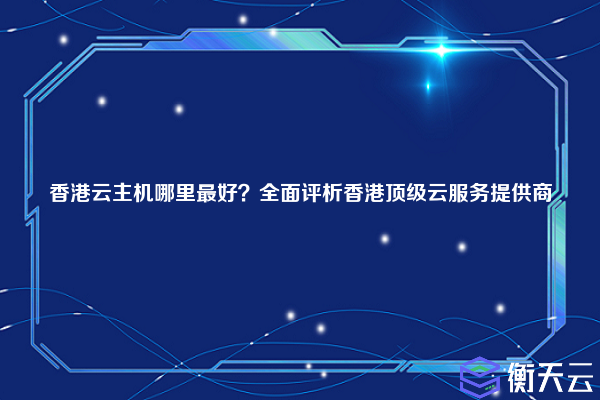 香港云主机哪里最好？全面评析香港顶级云服务提供商