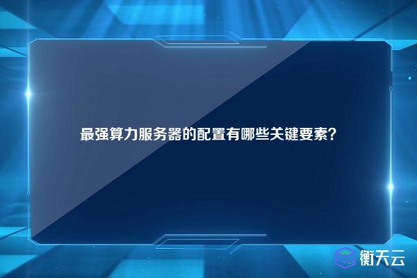 最强算力服务器的配置有哪些关键要素？