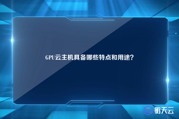 GPU云主机具备哪些特点和用途？