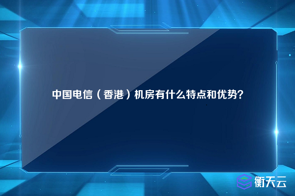 中国电信（香港）机房有什么特点和优势？