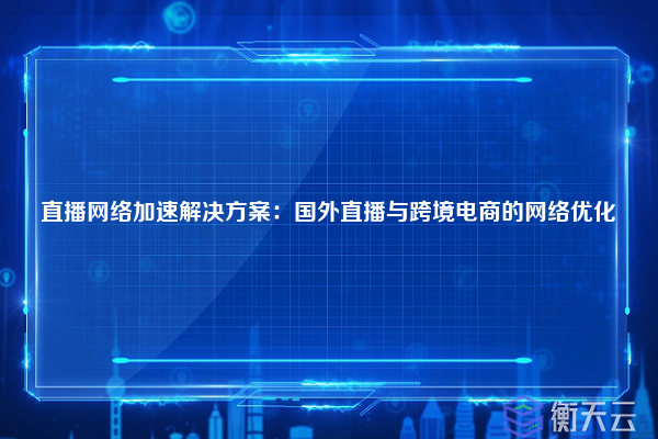 直播网络加速解决方案：国外直播与跨境电商的网络优化