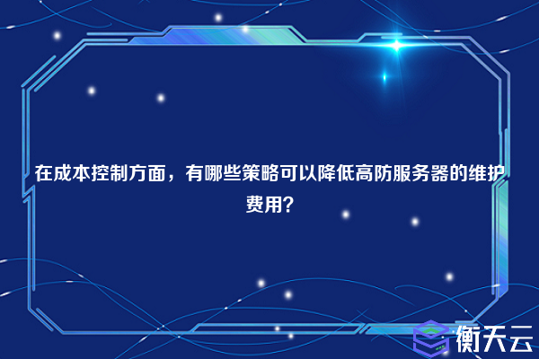 在成本控制方面，有哪些策略可以降低高防服务器的维护费用？