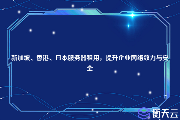 新加坡、香港、日本服务器租用，提升企业网络效力与安全