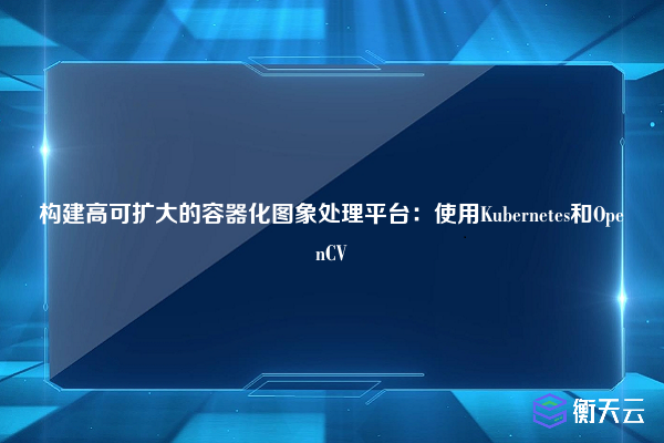 构建高可扩大的容器化图象处理平台：使用Kubernetes和OpenCV