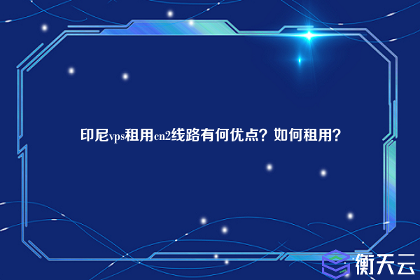 印尼vps租用cn2线路有何优点？如何租用？