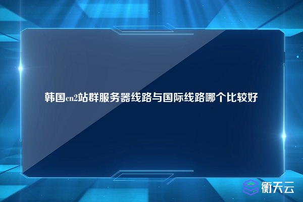 韩国cn2站群服务器线路与国际线路哪个比较好