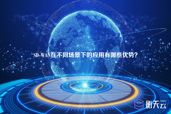 SD-WAN在不同场景下的应用有哪些优势？