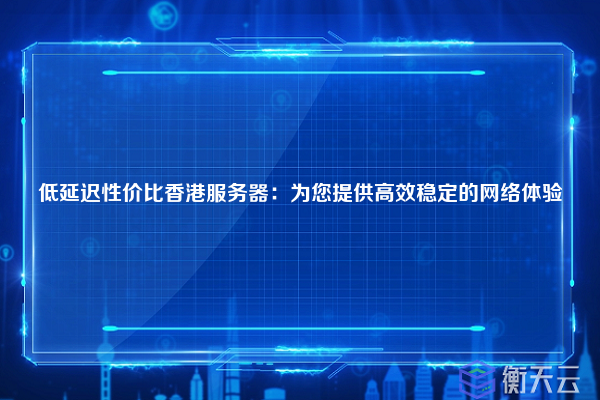 低延迟性价比香港服务器：为您提供高效稳定的网络体验