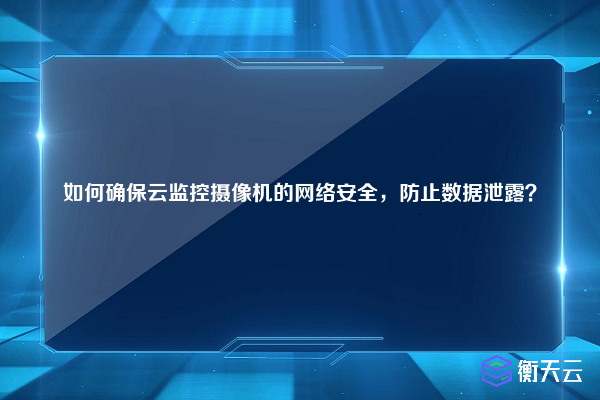 如何确保云监控摄像机的网络安全，防止数据泄露？