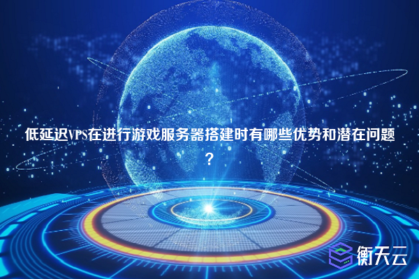 低延迟VPS在进行游戏服务器搭建时有哪些优势和潜在问题？