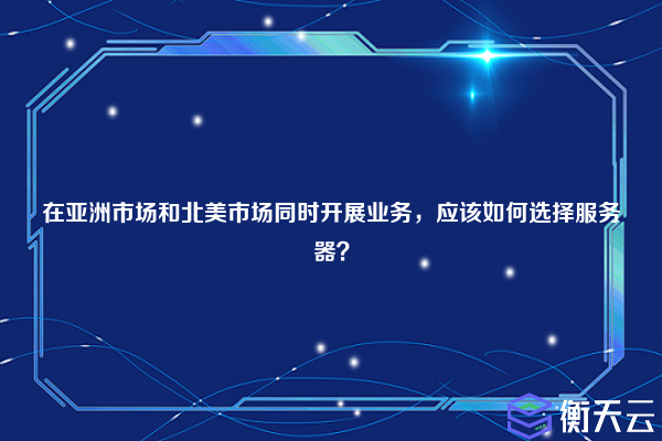 在亚洲市场和北美市场同时开展业务，应该如何选择服务器？