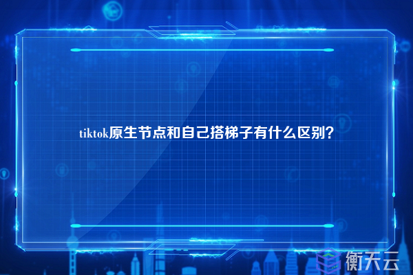 tiktok原生节点和自己搭梯子有什么区别？