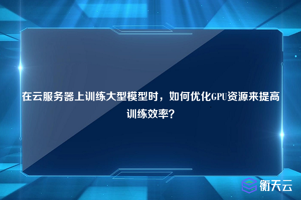 在云服务器上训练大型模型时，如何优化GPU资源来提高训练效率？