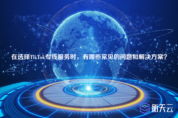 在选择TikTok专线服务时，有哪些常见的问题和解决方案？