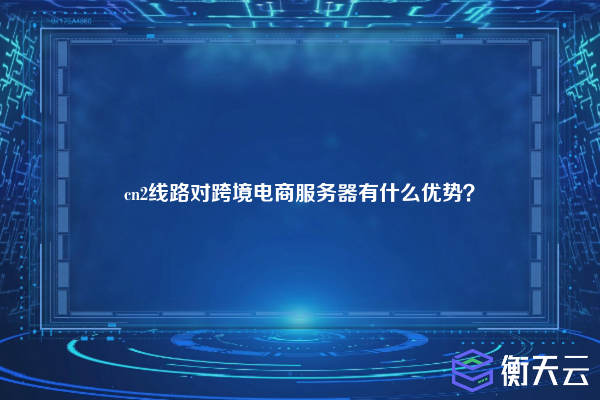 cn2线路对跨境电商服务器有什么优势？