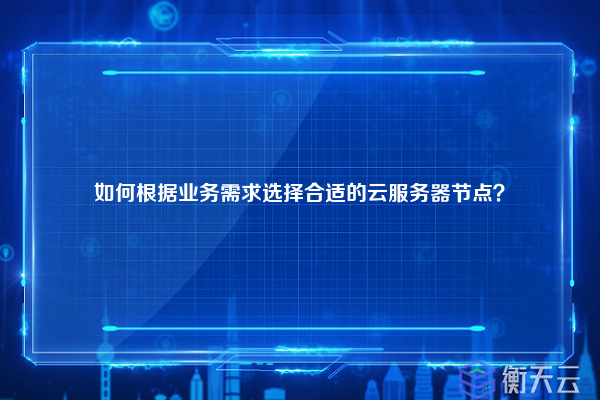 如何根据业务需求选择合适的云服务器节点？