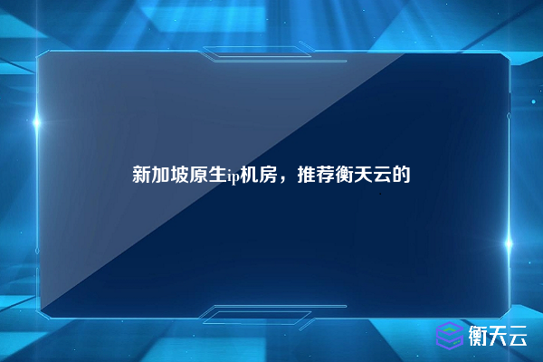 新加坡原生ip机房，推荐衡天云的