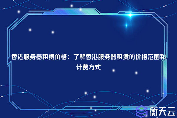 香港服务器租赁价格：了解香港服务器租赁的价格范围和计费方式