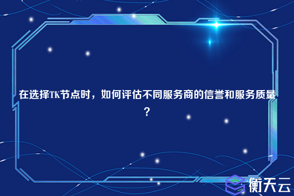 在选择TK节点时，如何评估不同服务商的信誉和服务质量？