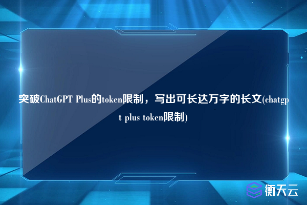 突破ChatGPT Plus的token限制，写出可长达万字的长文(chatgpt plus token限制)