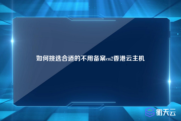 如何挑选合适的不用备案cn2香港云主机