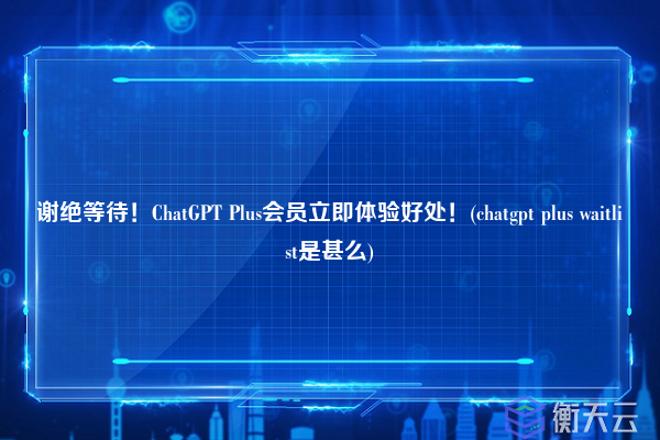 谢绝等待！ChatGPT Plus会员立即体验好处！(chatgpt plus waitlist是甚么)