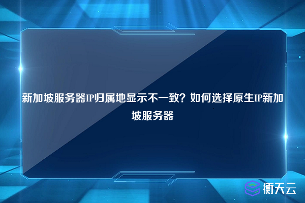 新加坡服务器IP归属地显示不一致？如何选择原生IP新加坡服务器