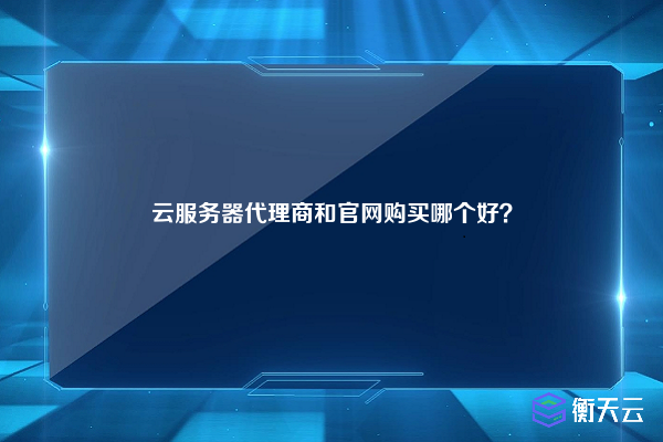 云服务器代理商和官网购买哪个好？