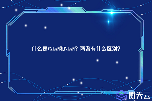 什么是VXLAN和VLAN？两者有什么区别？