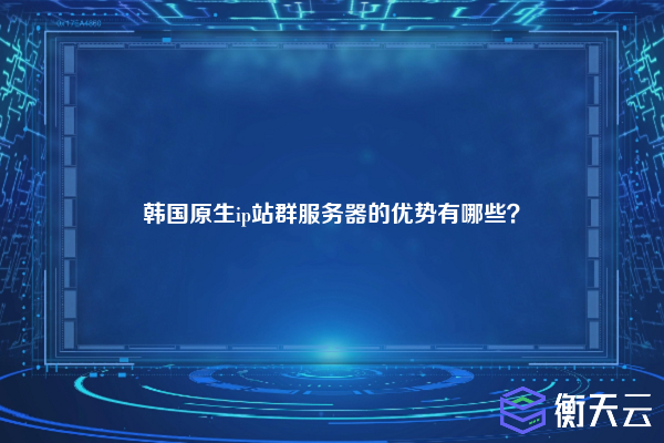 韩国原生ip站群服务器的优势有哪些？