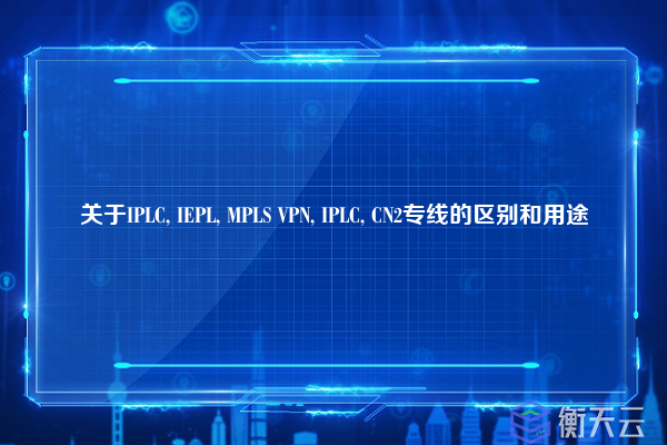 关于IPLC, IEPL, MPLS VPN, IPLC, CN2专线的区别和用途