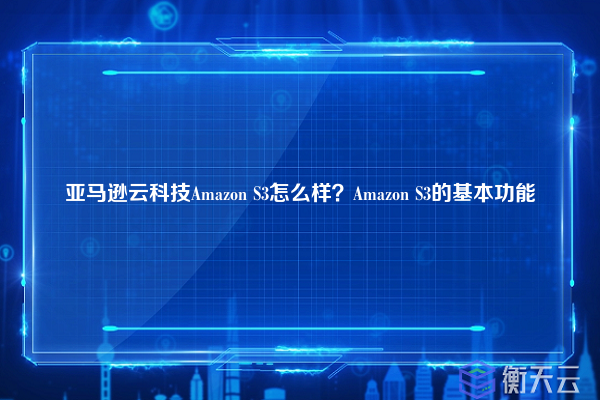 亚马逊云科技Amazon S3怎么样？Amazon S3的基本功能