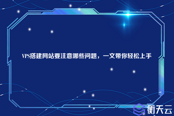 VPS搭建网站要注意哪些问题，一文带你轻松上手