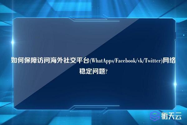 如何保障访问海外社交平台(WhatApps/Facebook/vk/Twitter)网络稳定问题?