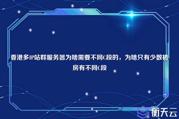 香港多IP站群服务器为啥需要不同C段的，为啥只有少数机房有不同C段