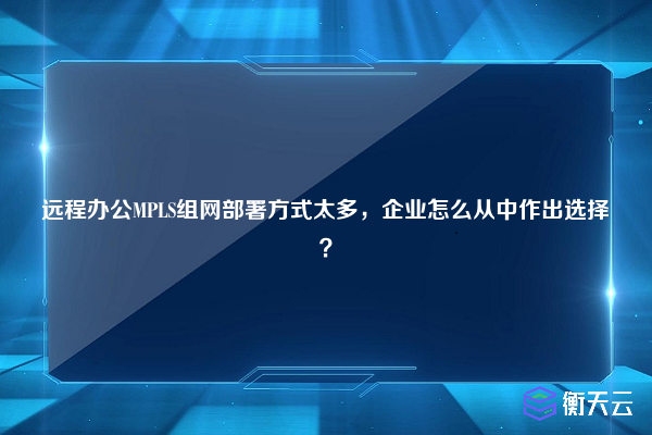 远程办公MPLS组网部署方式太多，企业怎么从中作出选择？