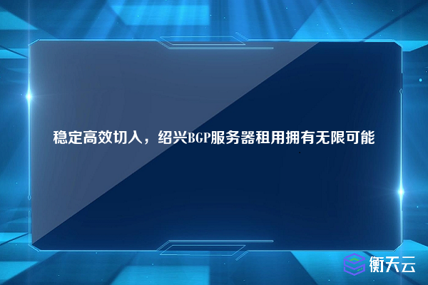 稳定高效切入，绍兴BGP服务器租用拥有无限可能