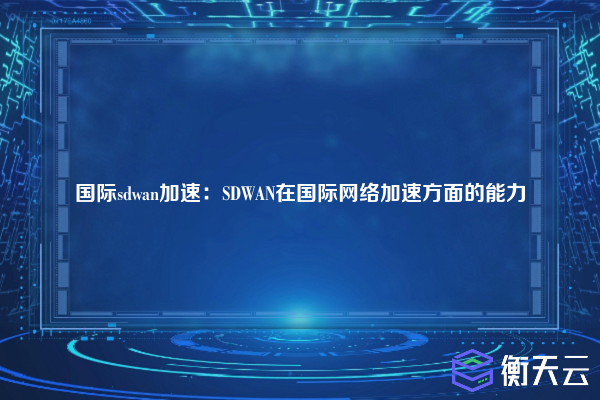 国际sdwan加速：SDWAN在国际网络加速方面的能力