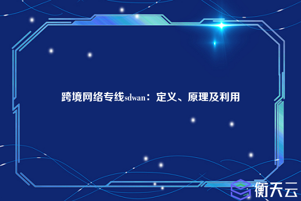 跨境网络专线sdwan：定义、原理及利用