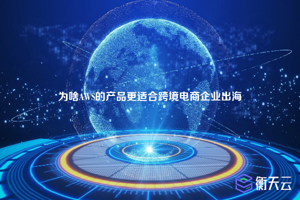 为啥AWS的产品更适合跨境电商企业出海